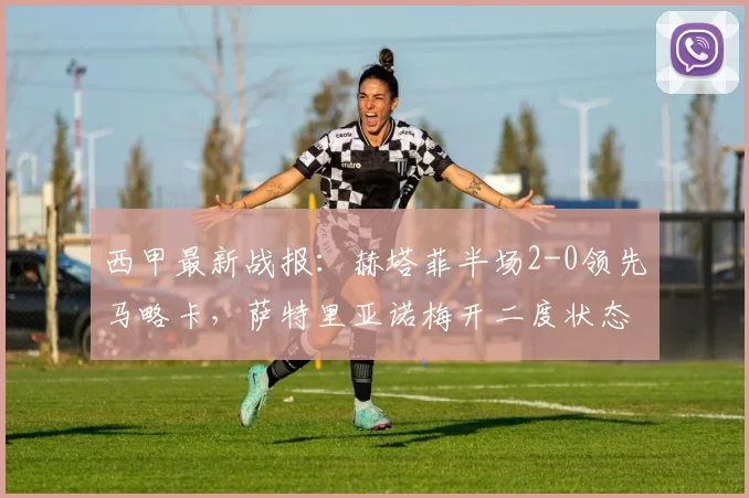 西甲最新战报：赫塔菲半场2-0领先马略卡，萨特里亚诺梅开二度状态火热