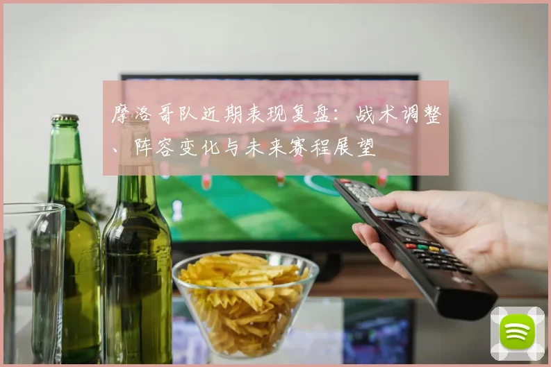 摩洛哥队近期表现复盘:战术调整、阵容变化与未来赛程展望
