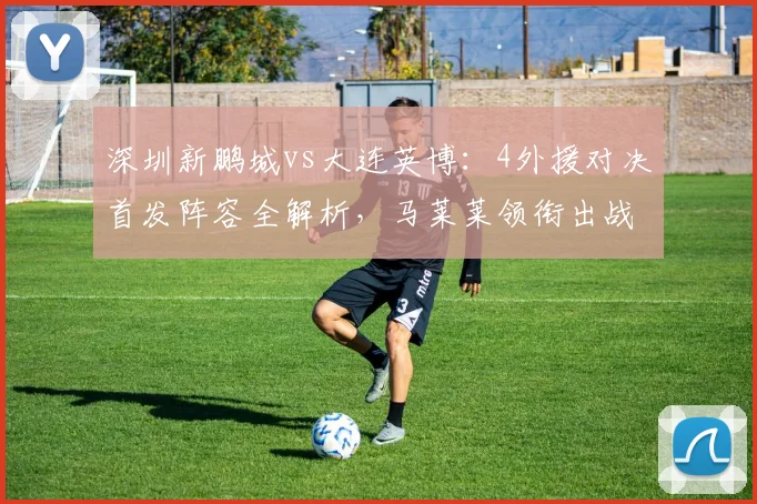 深圳新鹏城vs大连英博：4外援对决首发阵容全解析，马莱莱领衔出战！