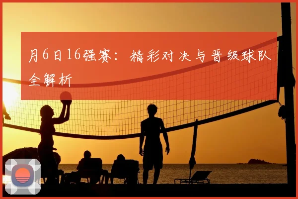 月6日16强赛：精彩对决与晋级球队全解析