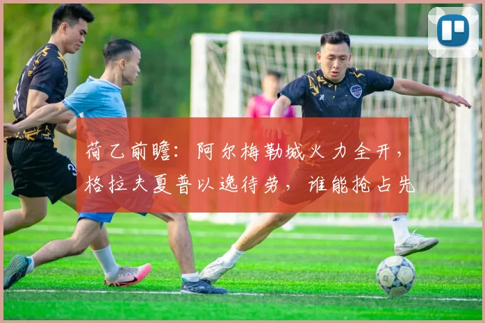 荷乙前瞻：阿尔梅勒城火力全开，格拉夫夏普以逸待劳，谁能抢占先机？