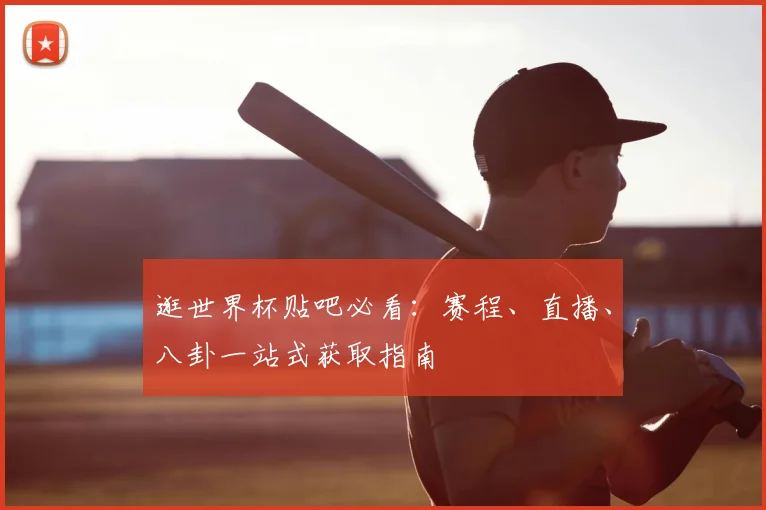 逛世界杯贴吧必看:赛程、直播、八卦一站式获取指南