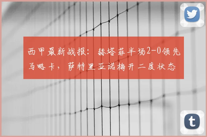 西甲最新战报:赫塔菲半场2-0领先马略卡,萨特里亚诺梅开二度状态火热