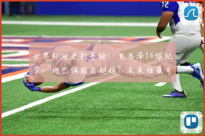 世界杯历史射手榜:克洛泽16球纪录,姆巴佩能否超越?未来谁最可能挑战?