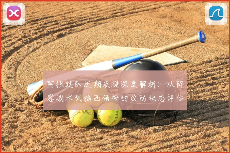 阿根廷队近期表现深度解析:从阵容战术到梅西领衔的攻防状态评估
